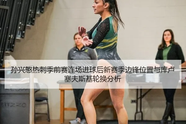 孙兴慜热刺季前赛连场进球后新赛季边锋位置与库卢塞夫斯基轮换分析