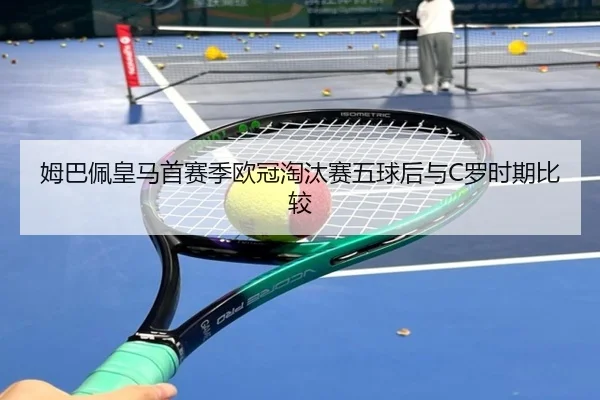 姆巴佩皇马首赛季欧冠淘汰赛五球后与C罗时期比较
