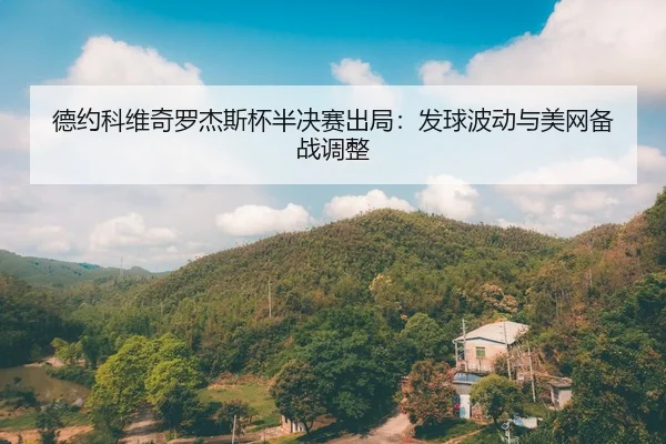 德约科维奇罗杰斯杯半决赛出局：发球波动与美网备战调整